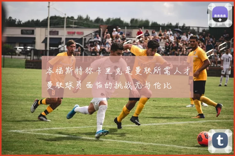 本福斯特称卡里克是曼联所需人才曼联球员面临的挑战无与伦比