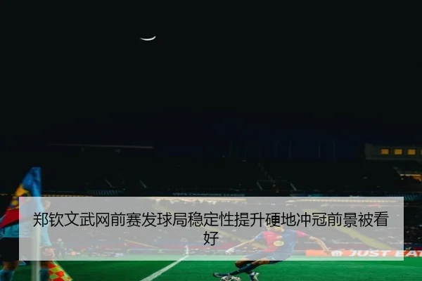郑钦文武网前赛发球局稳定性提升硬地冲冠前景被看好